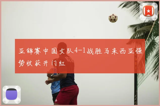 亚锦赛中国女队4-1战胜马来西亚强势收获开门红