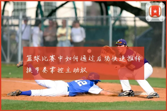 篮球比赛中如何通过后场快速推转换节奏掌控主动权