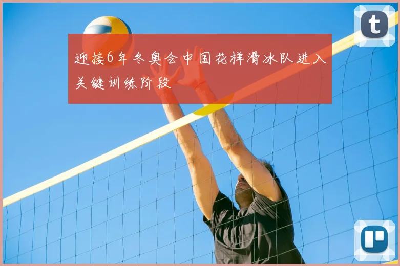 迎接6年冬奥会中国花样滑冰队进入关键训练阶段
