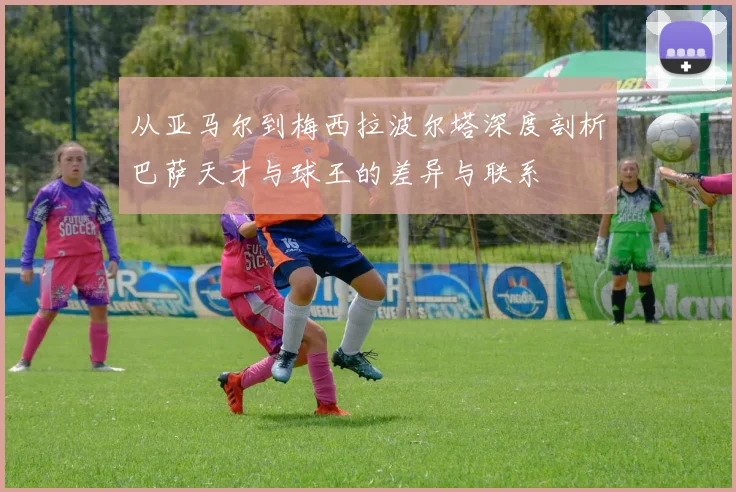 从亚马尔到梅西拉波尔塔深度剖析巴萨天才与球王的差异与联系