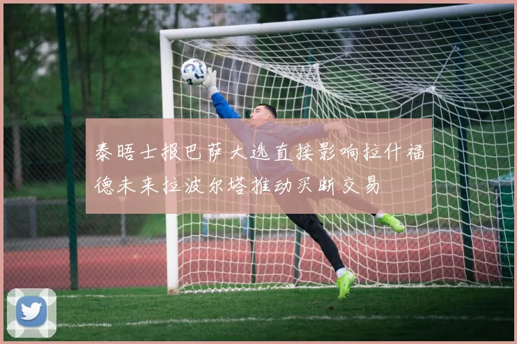 泰晤士报巴萨大选直接影响拉什福德未来拉波尔塔推动买断交易