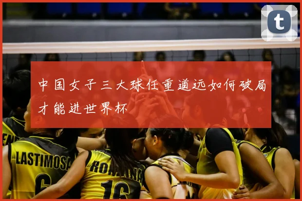 中国女子三大球任重道远如何破局才能进世界杯