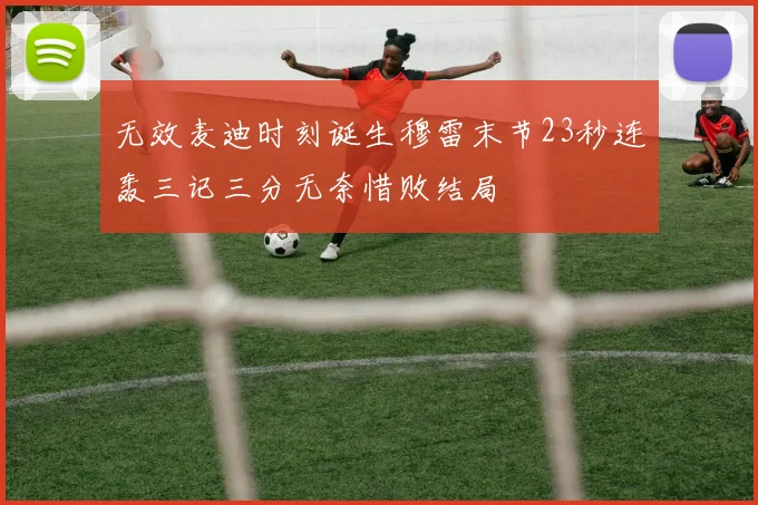 无效麦迪时刻诞生穆雷末节23秒连轰三记三分无奈惜败结局