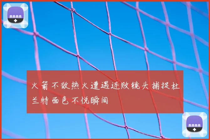 火箭不敌热火遭遇连败镜头捕捉杜兰特面色不悦瞬间