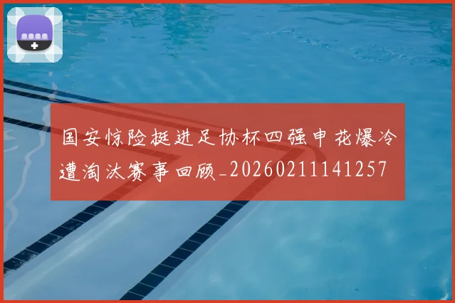 国安惊险挺进足协杯四强申花爆冷遭淘汰赛事回顾_20260211141257
