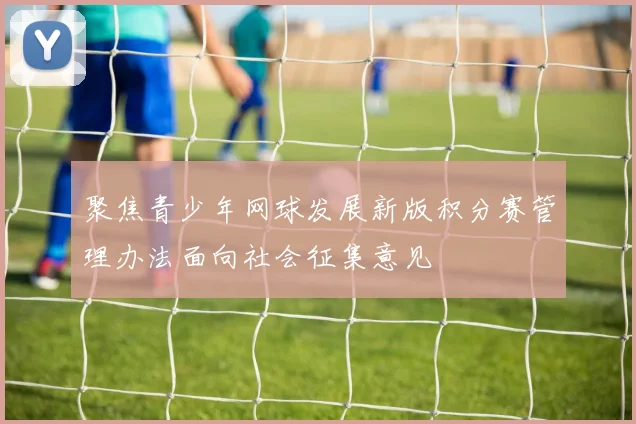 聚焦青少年网球发展新版积分赛管理办法面向社会征集意见