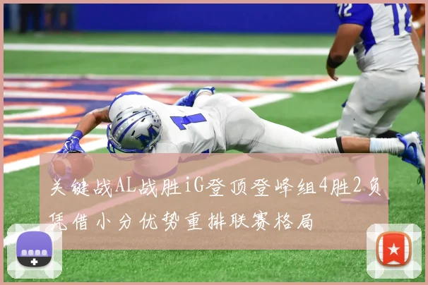 关键战AL战胜iG登顶登峰组4胜2负凭借小分优势重排联赛格局