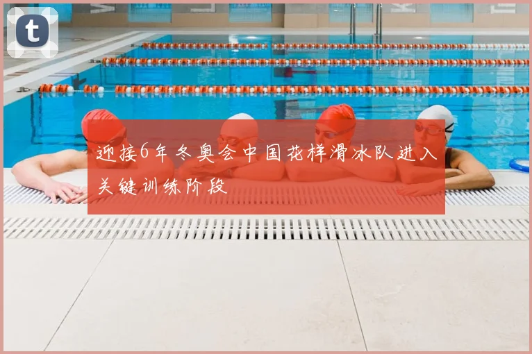 迎接6年冬奥会中国花样滑冰队进入关键训练阶段
