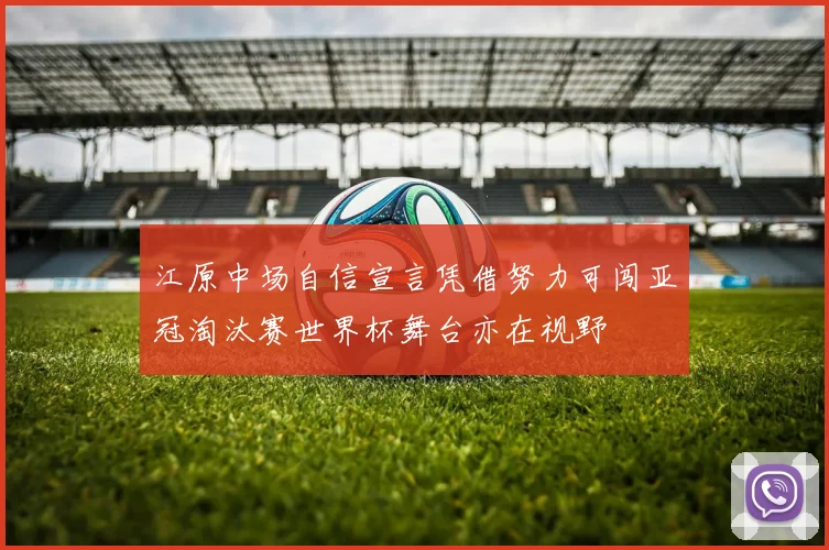 江原中场自信宣言凭借努力可闯亚冠淘汰赛世界杯舞台亦在视野