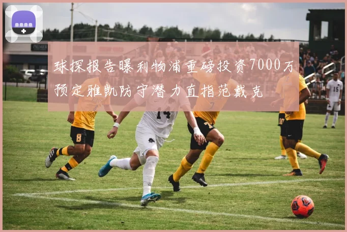 球探报告曝利物浦重磅投资7000万预定雅凯防守潜力直指范戴克