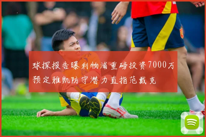 球探报告曝利物浦重磅投资7000万预定雅凯防守潜力直指范戴克