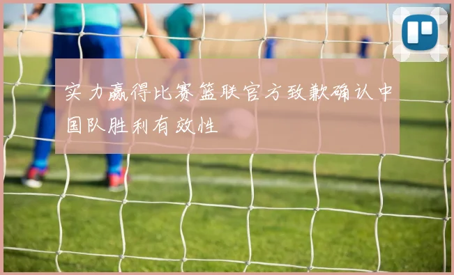 实力赢得比赛篮联官方致歉确认中国队胜利有效性