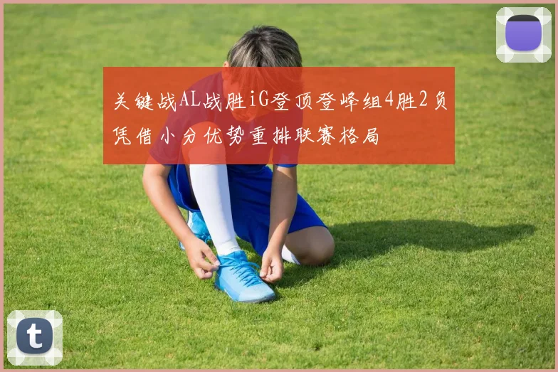 关键战AL战胜iG登顶登峰组4胜2负凭借小分优势重排联赛格局