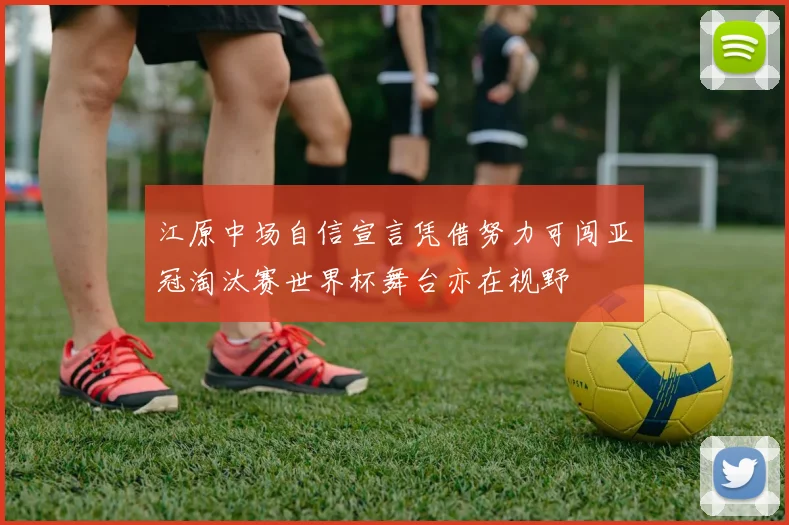 江原中场自信宣言凭借努力可闯亚冠淘汰赛世界杯舞台亦在视野